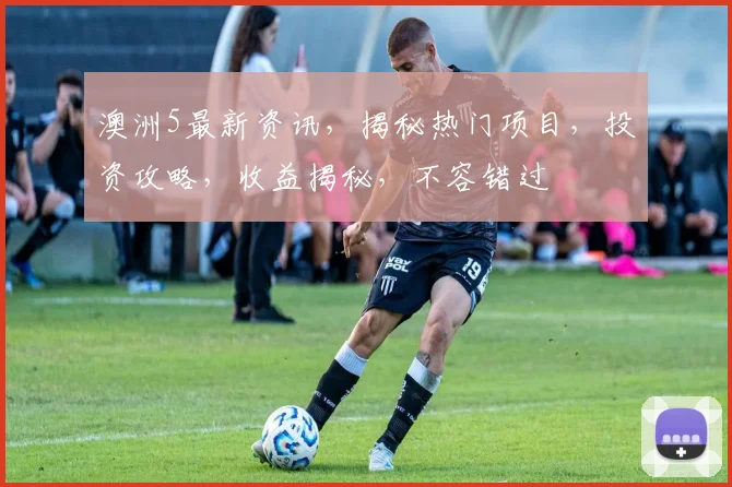 澳洲5最新资讯，揭秘热门项目，投资攻略，收益揭秘，不容错过