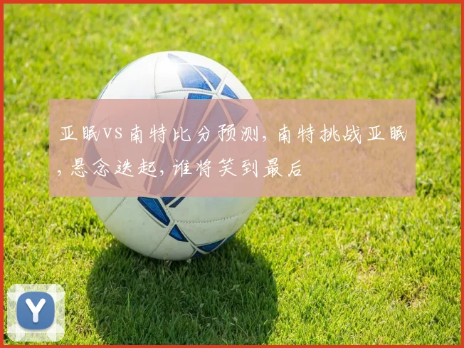 亚眠vs南特比分预测,南特挑战亚眠,悬念迭起,谁将笑到最后