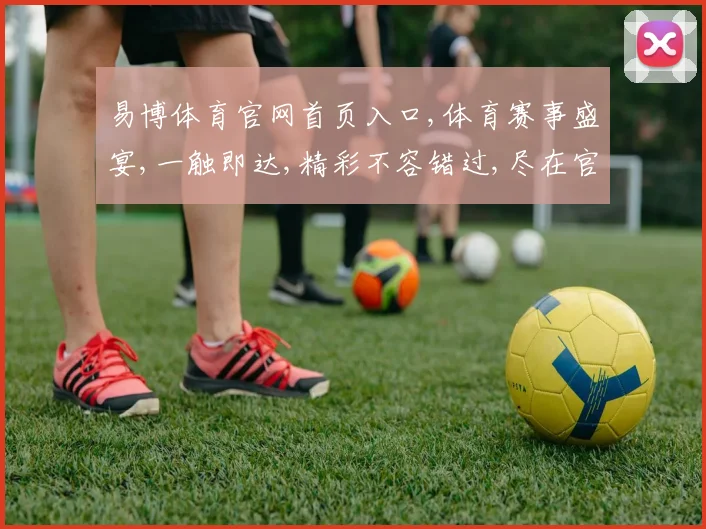 易博体育官网首页入口,体育赛事盛宴,一触即达,精彩不容错过,尽在官网