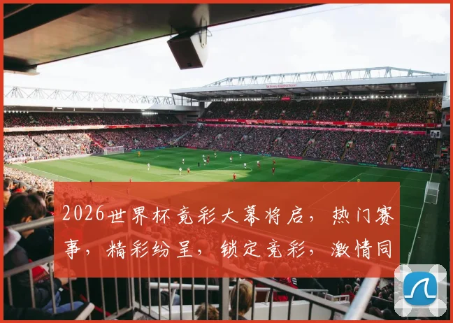 2026世界杯竟彩大幕将启，热门赛事，精彩纷呈，锁定竞彩，激情同燃，不容错过