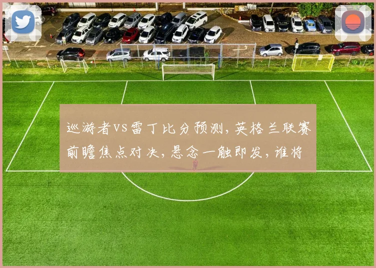 巡游者vs雷丁比分预测,英格兰联赛前瞻焦点对决,悬念一触即发,谁将笑到最后