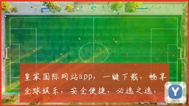 皇家国际网站app，一键下载，畅享全球娱乐，安全便捷，必选之选，轻松驾驭