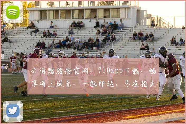 公海赌赌船官网，710app下载，畅享海上娱乐，一触即达，尽在指尖